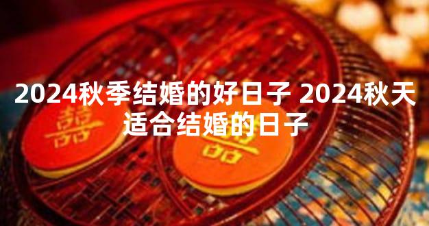 2024秋季结婚的好日子 2024秋天适合结婚的日子